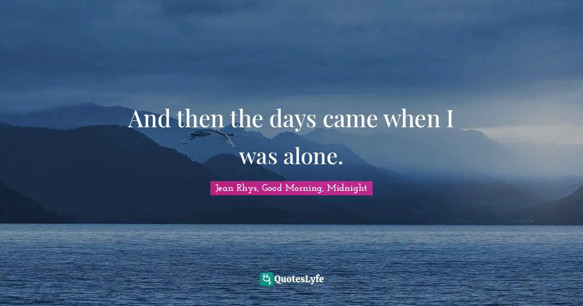And then the days came when I was alone.