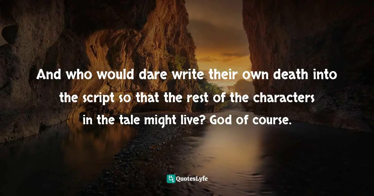 And who would dare write their own death into the script so that the rest of the characters in the tale might live? God of course.