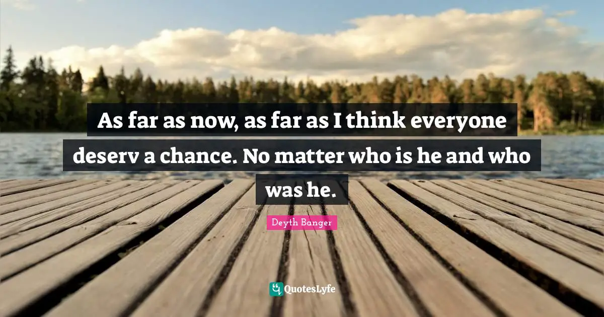 As far as now, as far as I think everyone deserv a chance. No matter who is he and who was he.