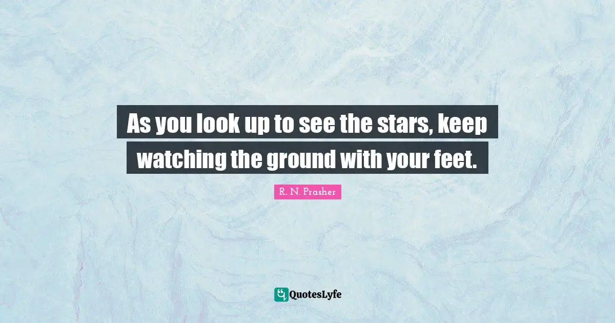 As you look up to see the stars, keep watching the ground with your feet.