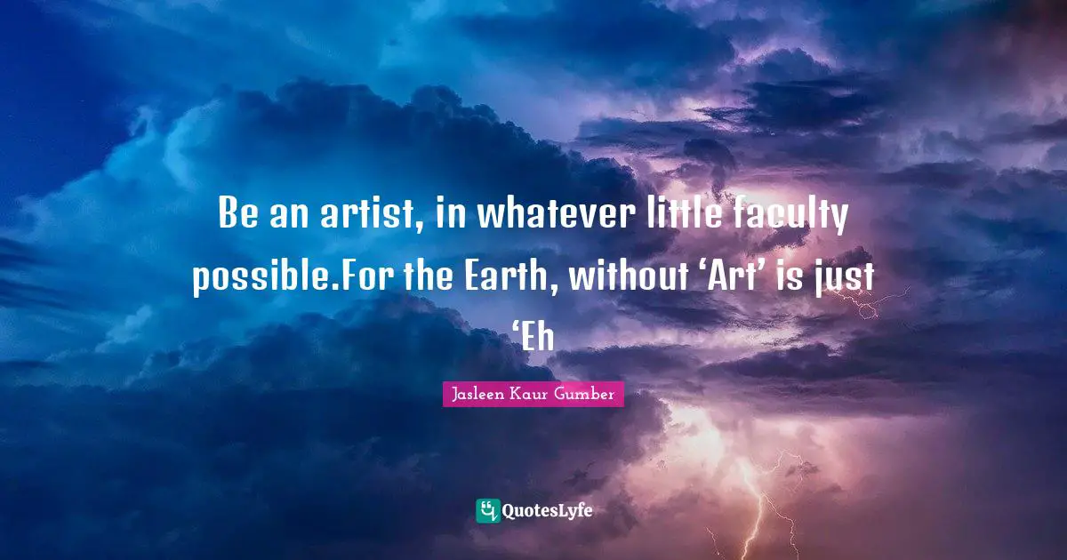 Jasleen Kaur Gumber Quotes: "Be an artist, in whatever little faculty possible.For the Earth, without ‘Art’ is just ‘Eh"
