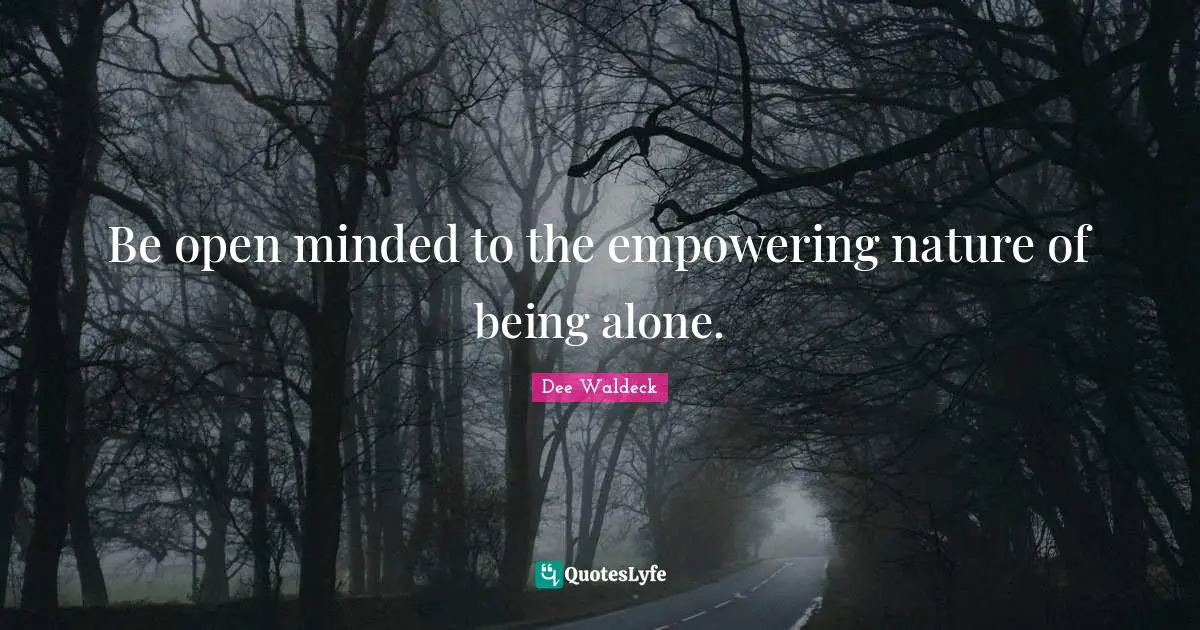 Be open minded to the empowering nature of being alone.