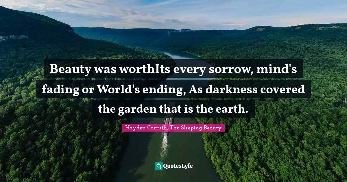 Beauty was worthIts every sorrow, mind's fading or World's ending, As darkness covered the garden that is the earth.