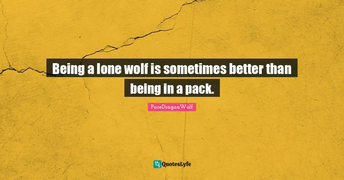 Being a lone wolf is sometimes better than being in a pack.
