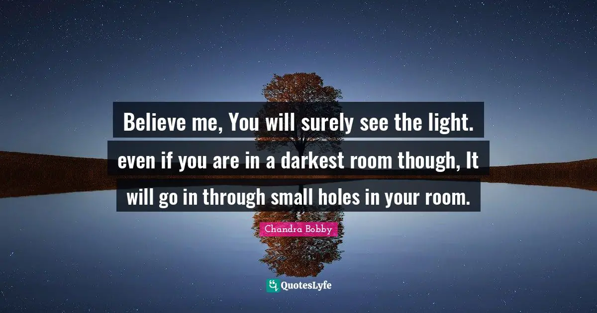 Believe me, You will surely see the light. even if you are in a darkest room though, It will go in through small holes in your room.