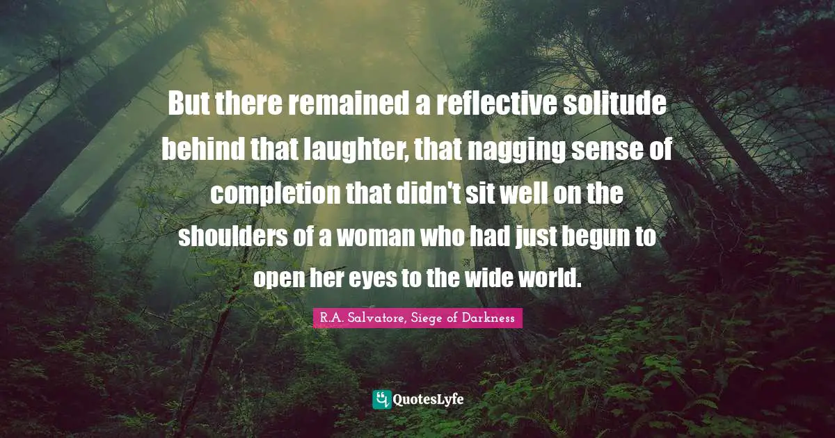 But there remained a reflective solitude behind that laughter, that nagging sense of completion that didn't sit well on the shoulders of a woman who had just begun to open her eyes to the wide world.