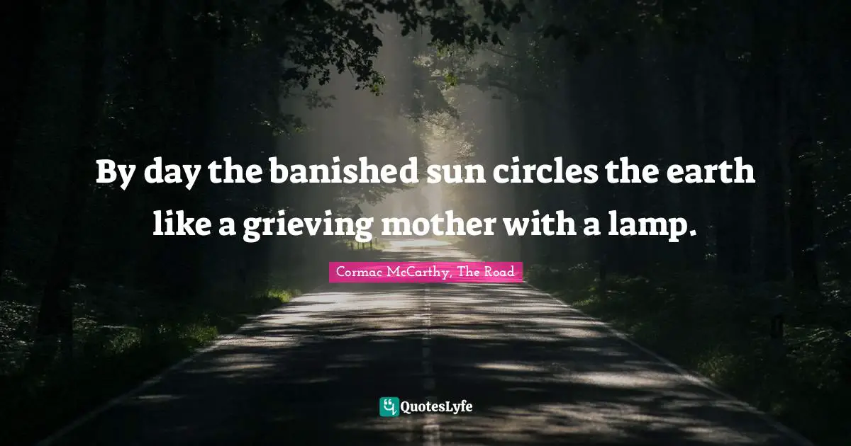 By day the banished sun circles the earth like a grieving mother with a lamp.