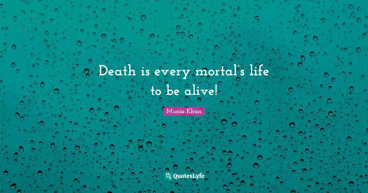 Death is every mortal’s life to be alive!