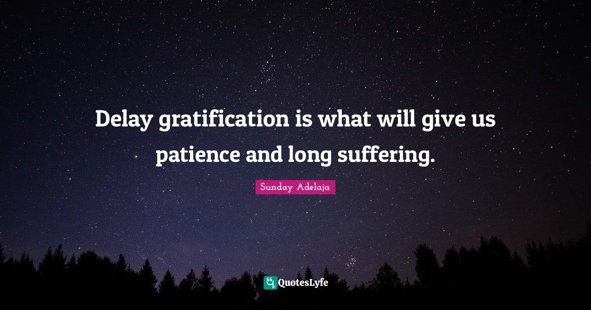 Delay gratification is what will give us patience and long suffering