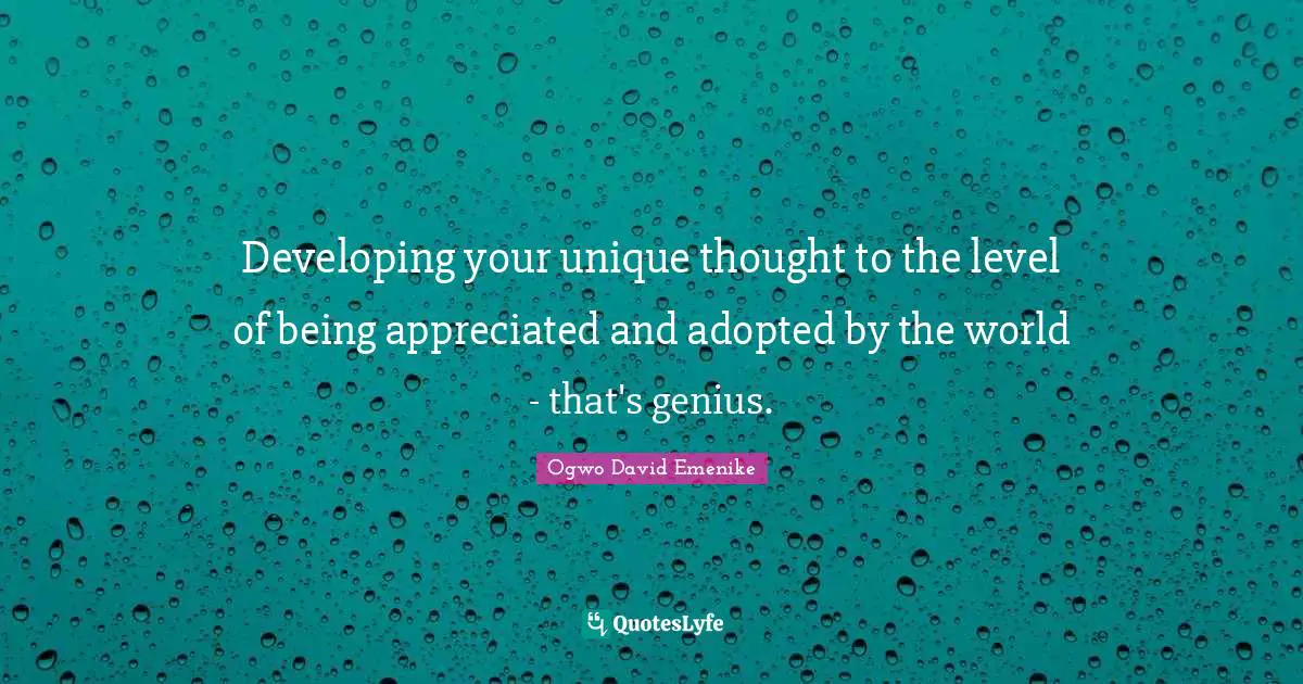 Developing your unique thought to the level of being appreciated and adopted by the world - that's genius.