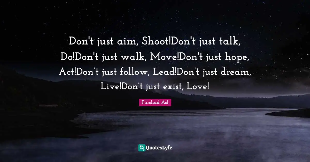 Don't just aim, Shoot!Don't just talk, Do!Don't just walk, Move!Don't just hope, Act!Don’t just follow, Lead!Don’t just dream, Live!Don’t just exist, Love!
