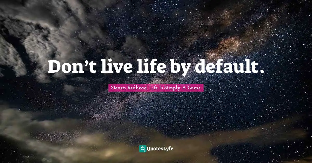 Don’t live life by default.