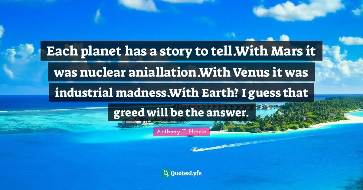Each planet has a story to tell.With Mars it was nuclear aniallation.With Venus it was industrial madness.With Earth? I guess that greed will be the answer.