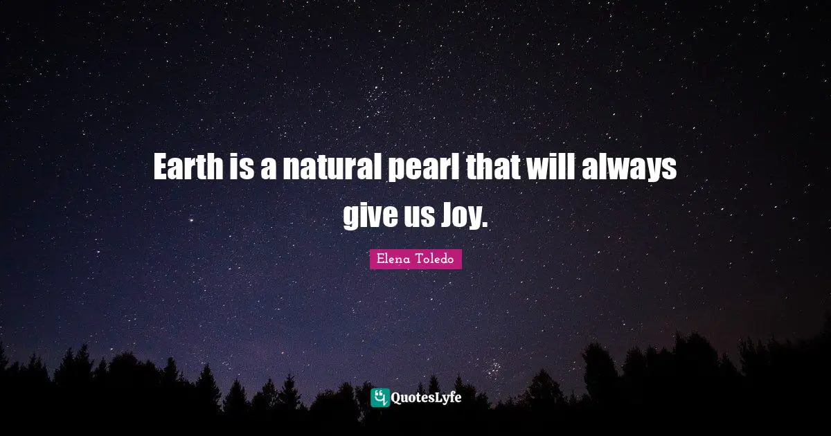 Earth is a natural pearl that will always give us Joy.