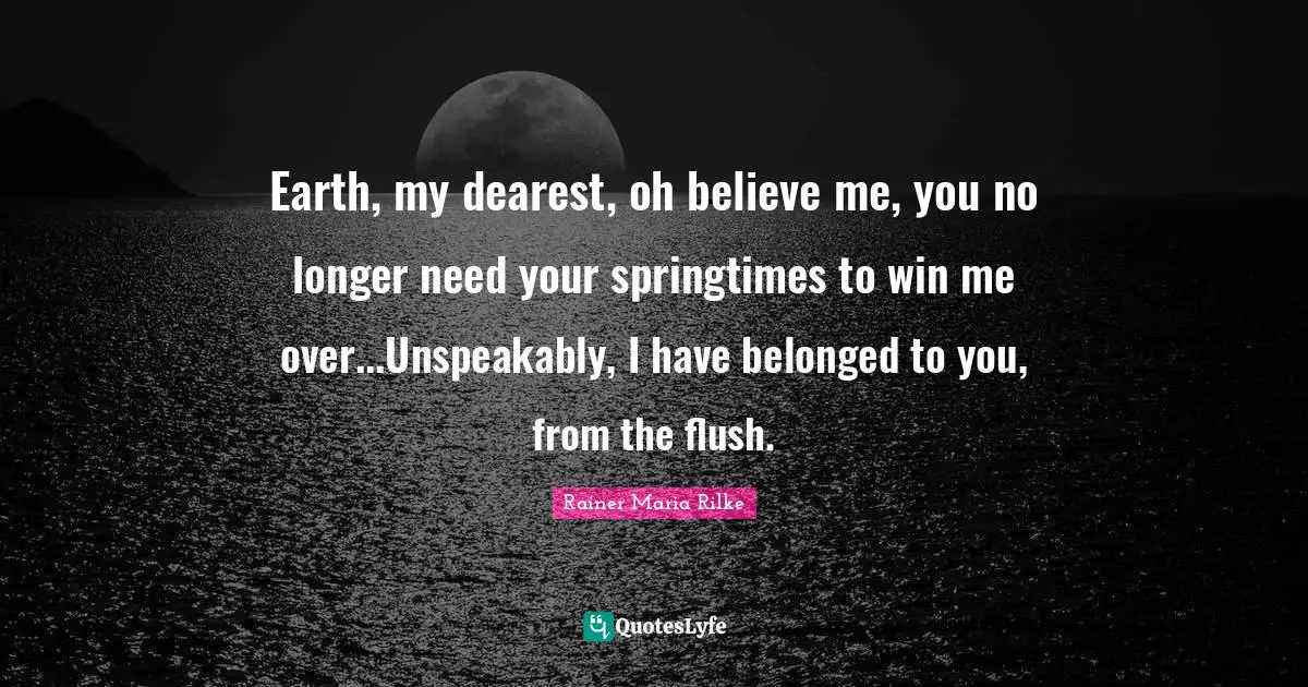 Earth, my dearest, oh believe me, you no longer need your springtimes to win me over...Unspeakably, I have belonged to you, from the flush.