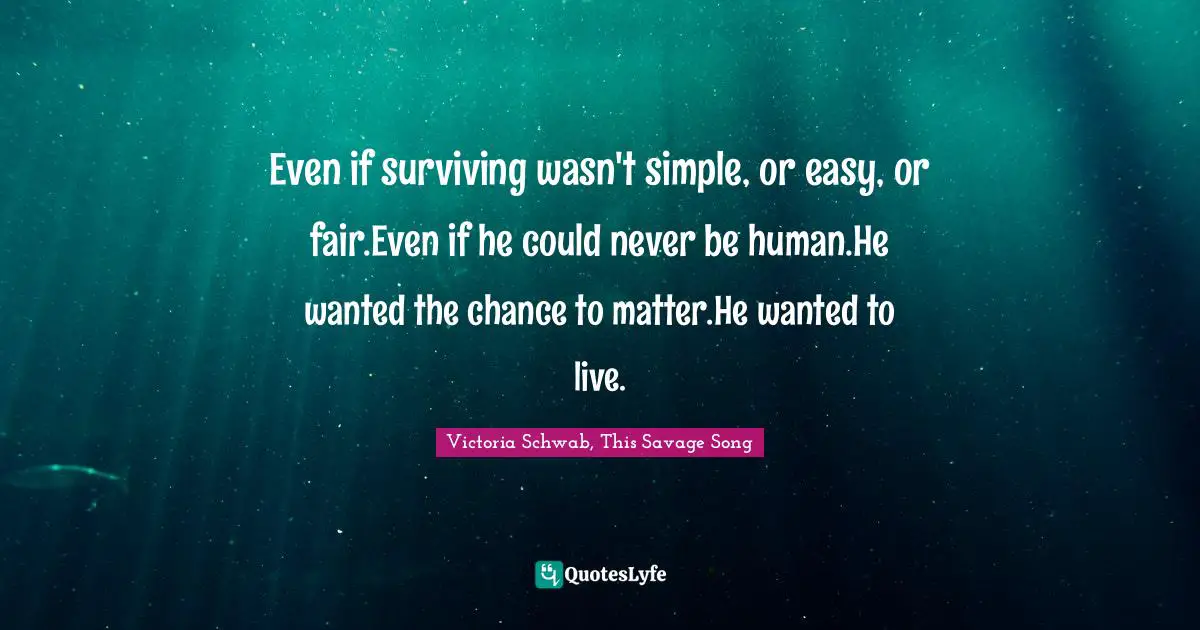 Monster Quotes: "Even if surviving wasn't simple, or easy, or fair.Even if he could never be human.He wanted the chance to matter.He wanted to live."