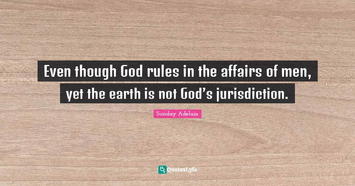 Even though God rules in the affairs of men, yet the earth is not God’s jurisdiction.