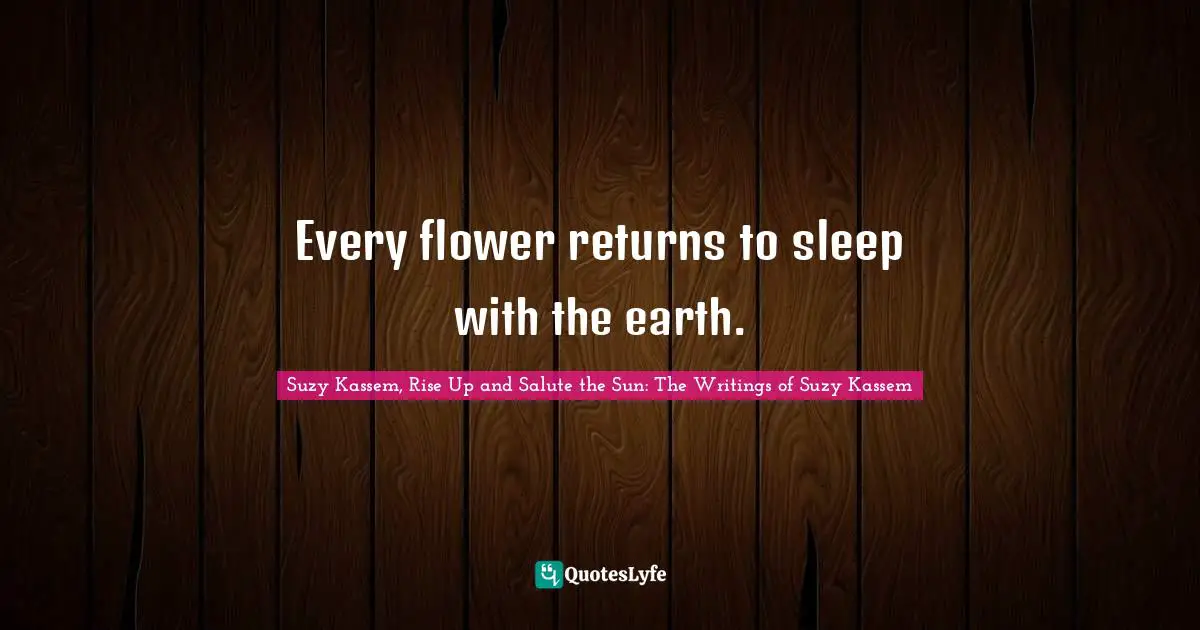 Every flower returns to sleep with the earth.