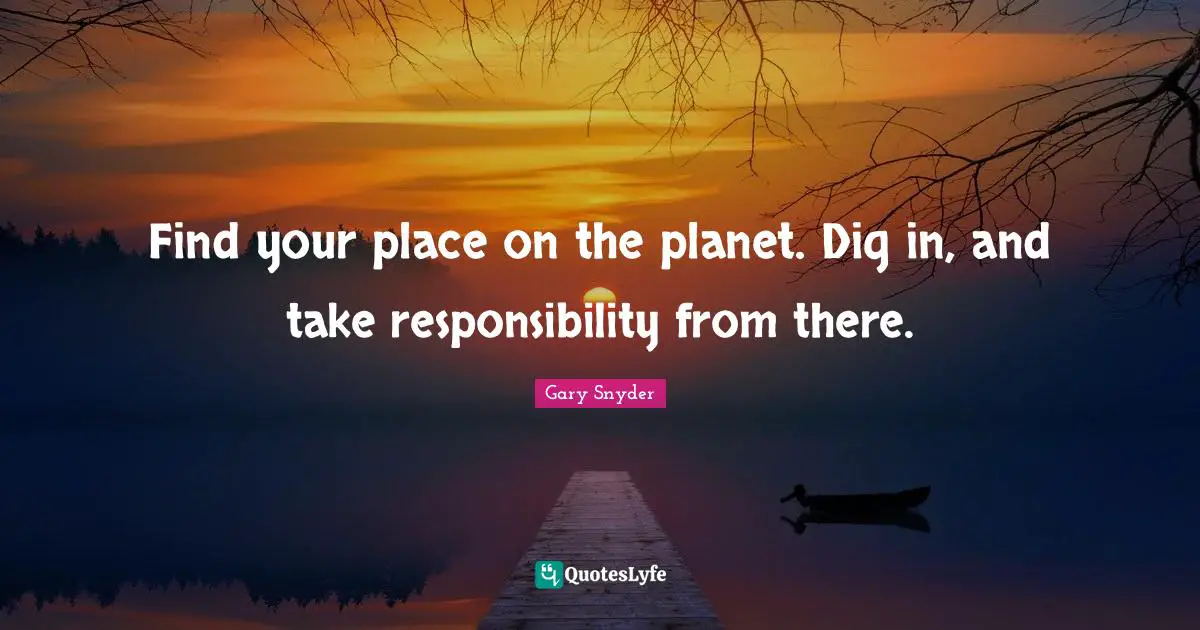 Gary Snyder Quotes: Find your place on the planet. Dig in, and take responsibility from there.