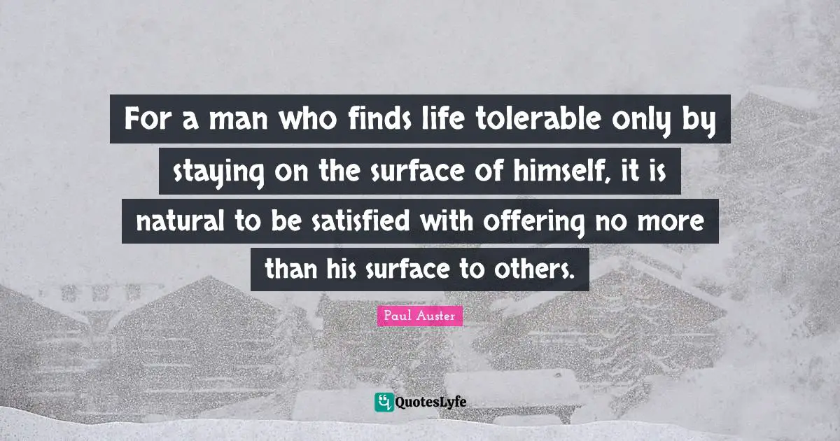 Auster Quotes: "For a man who finds life tolerable only by staying on the surface of himself, it is natural to be satisfied with offering no more than his surface to others."