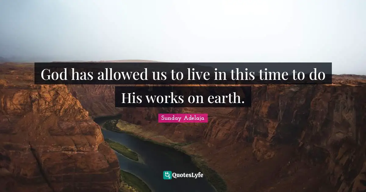 God has allowed us to live in this time to do His works on earth.