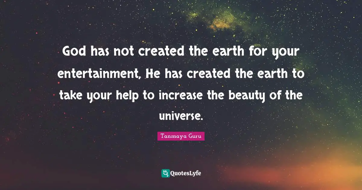 God has not created the earth for your entertainment, He has created the earth to take your help to increase the beauty of the universe.