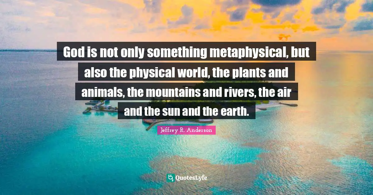 God is not only something metaphysical, but also the physical world, the plants and animals, the mountains and rivers, the air and the sun and the earth.