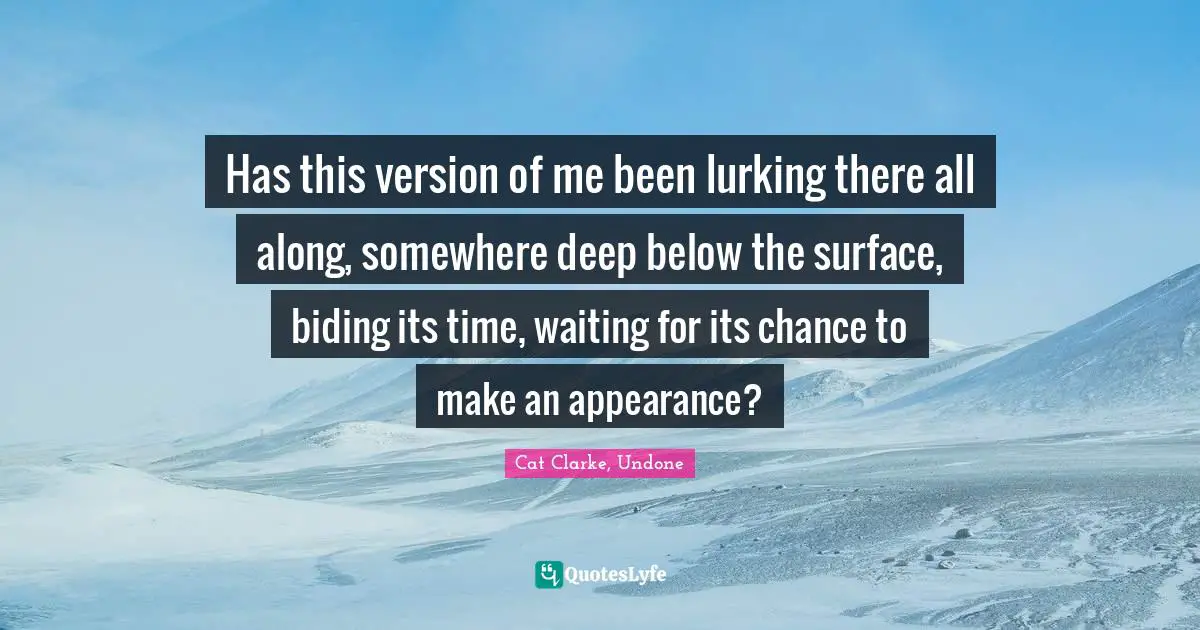 Cat Clarke Quotes: "Has this version of me been lurking there all along, somewhere deep below the surface, biding its time, waiting for its chance to make an appearance?"