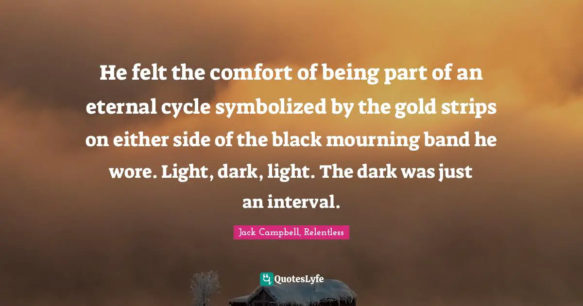 He felt the comfort of being part of an eternal cycle symbolized by the gold strips on either side of the black mourning band he wore. Light, dark, light. The dark was just an interval.