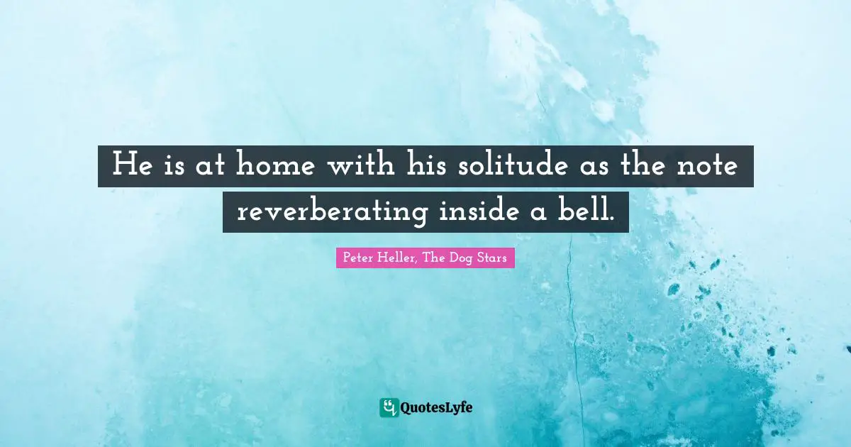 He is at home with his solitude as the note reverberating inside a bell.