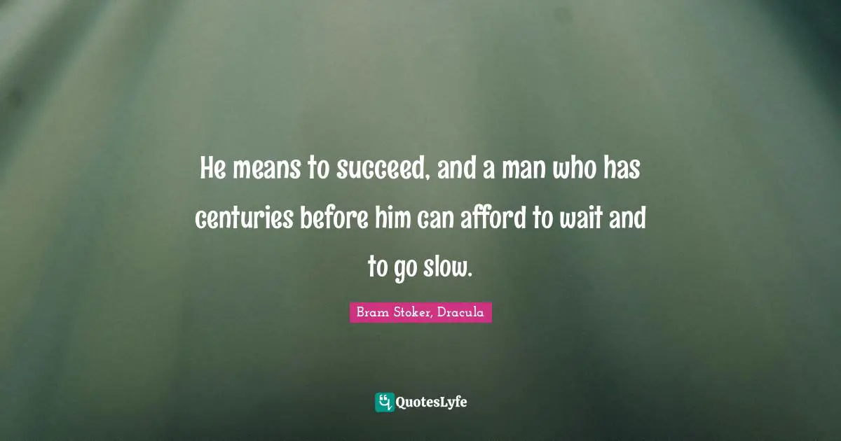 He means to succeed, and a man who has centuries before him can afford to wait and to go slow.
