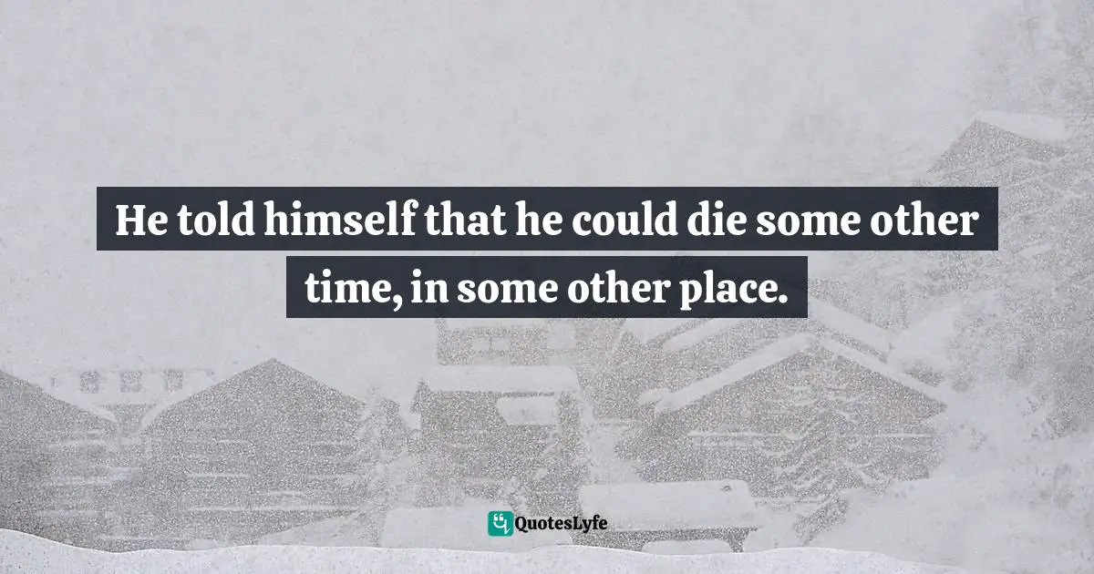 He told himself that he could die some other time, in some other place.