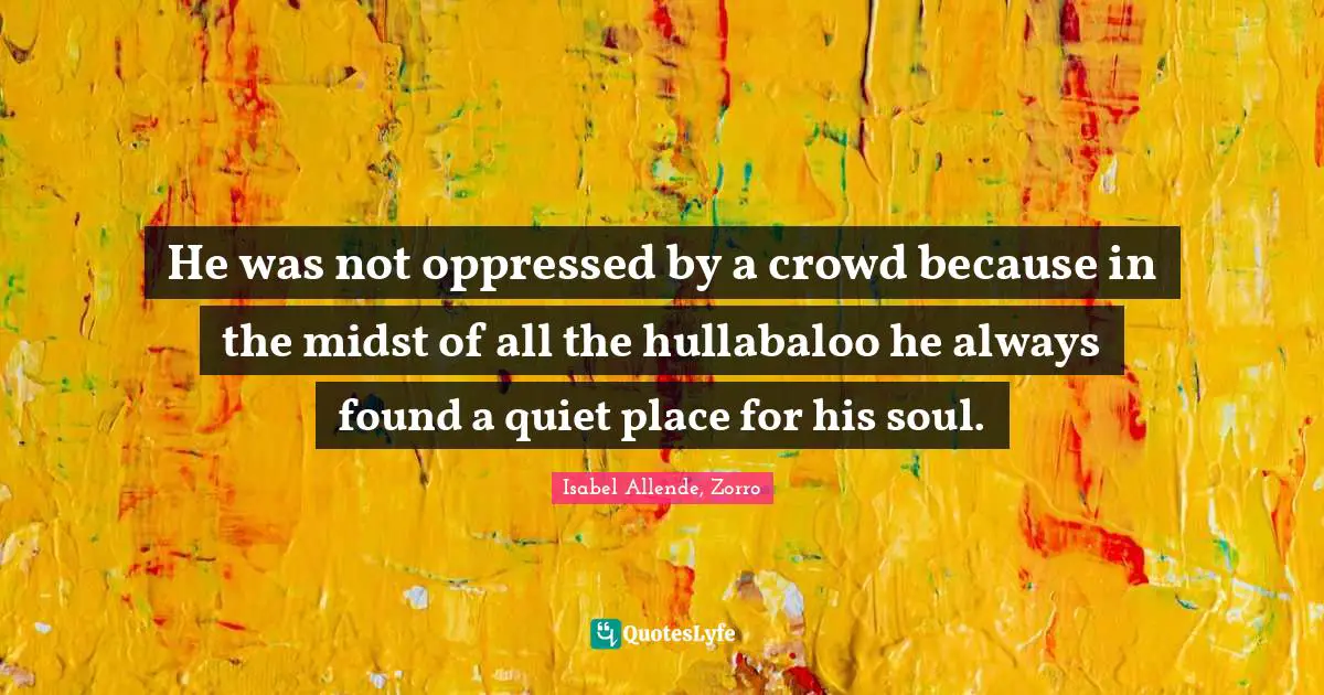 He was not oppressed by a crowd because in the midst of all the hullabaloo he always found a quiet place for his soul.