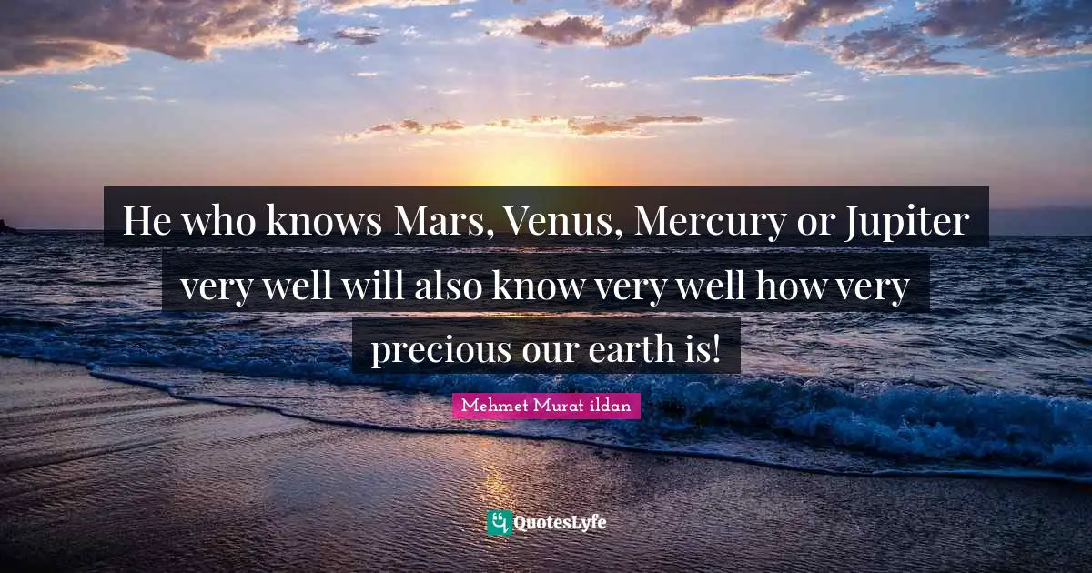 He who knows Mars, Venus, Mercury or Jupiter very well will also know very well how very precious our earth is!