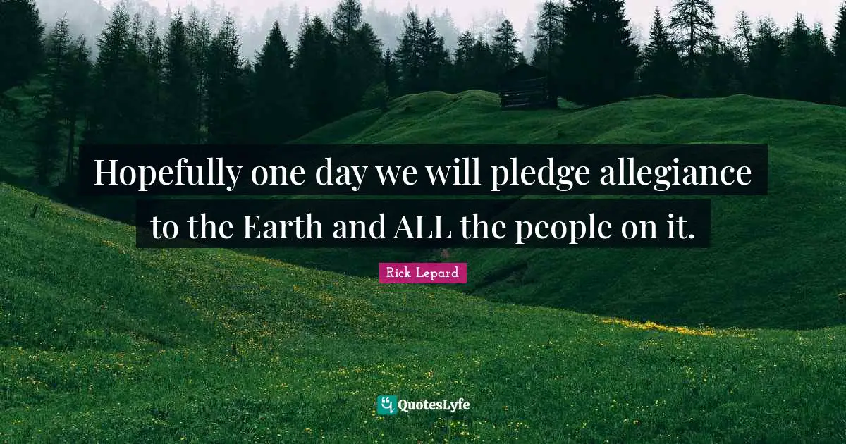 Hopefully one day we will pledge allegiance to the Earth and ALL the people on it.