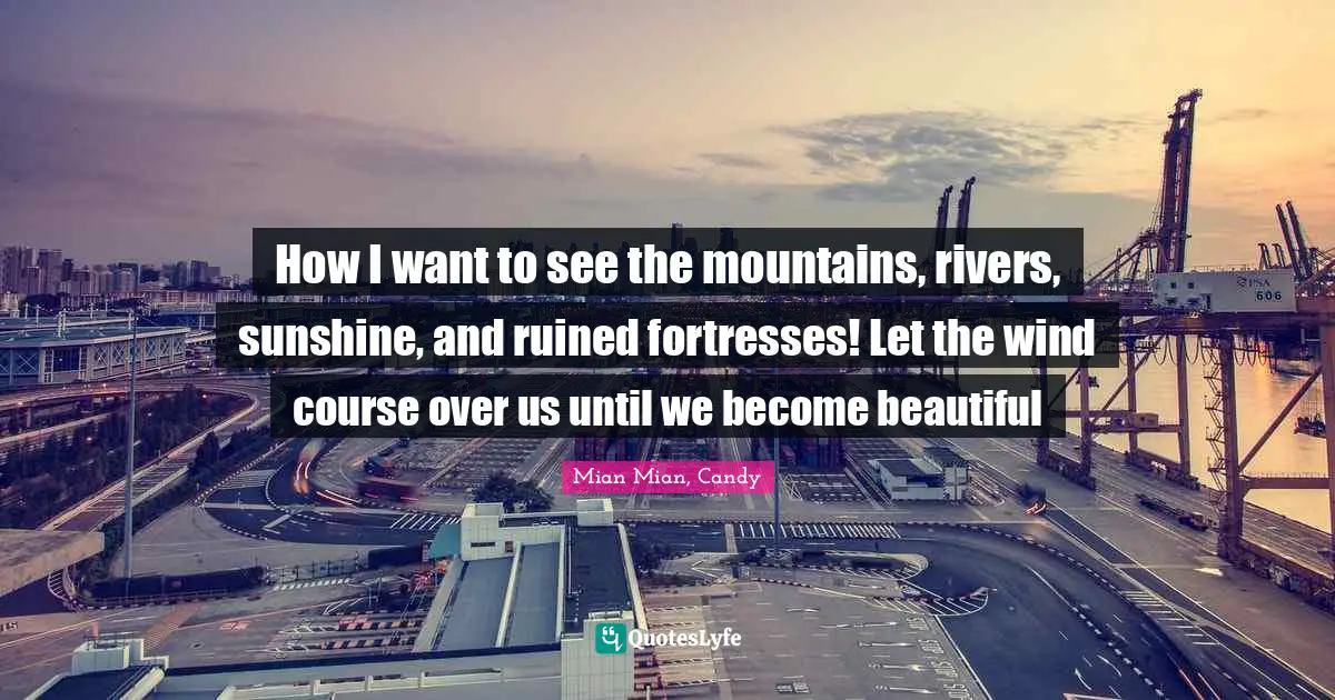 How I want to see the mountains, rivers, sunshine, and ruined fortresses! Let the wind course over us until we become beautiful