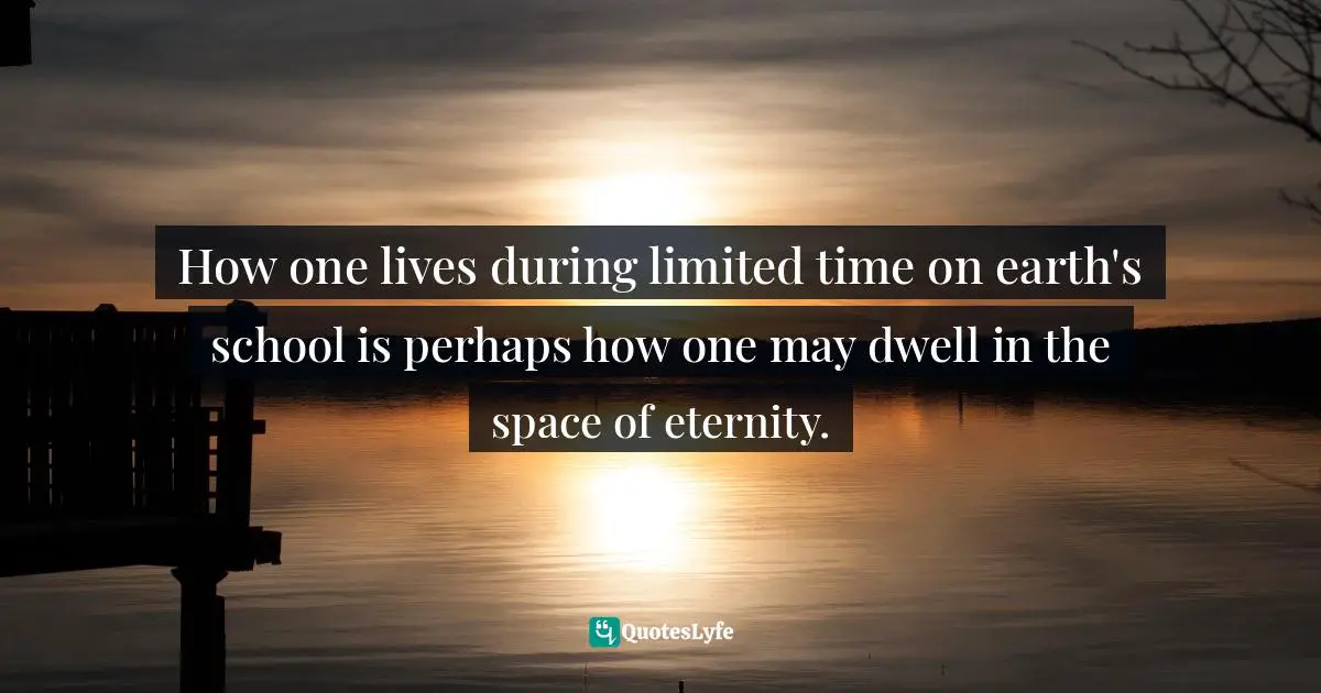 How one lives during limited time on earth's school is perhaps how one may dwell in the space of eternity.