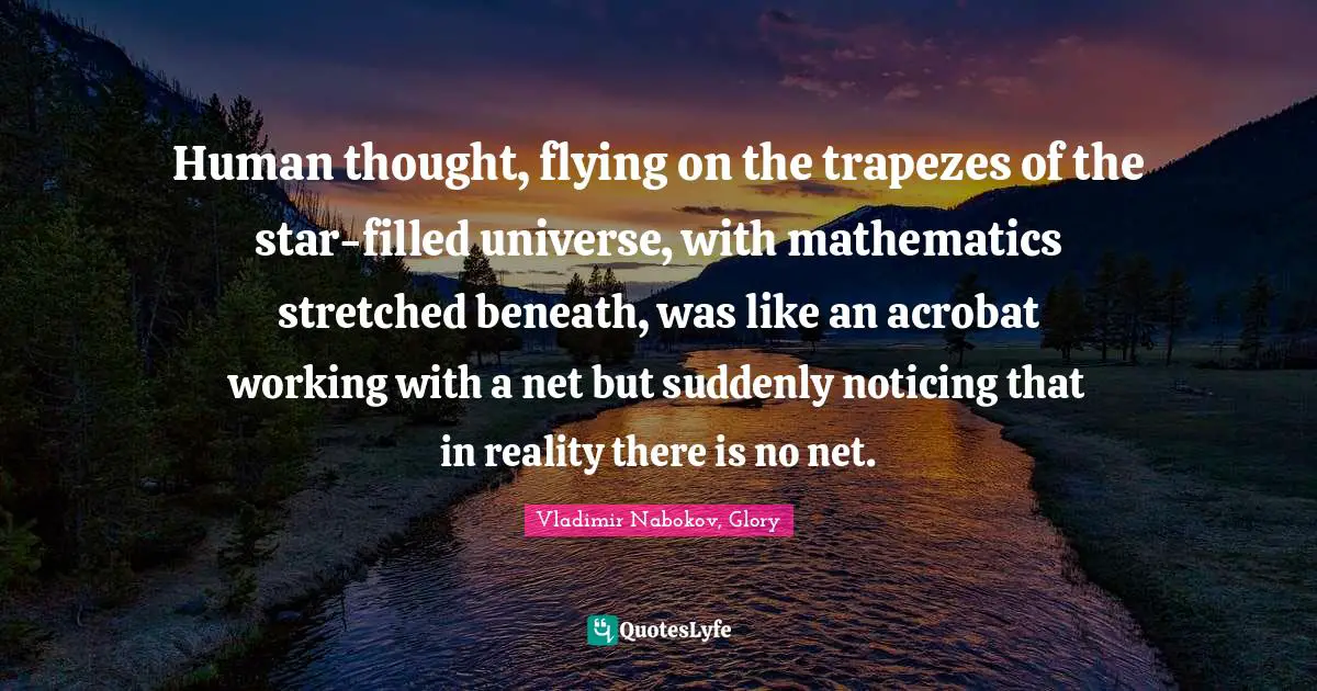 Human thought, flying on the trapezes of the star-filled universe, with mathematics stretched beneath, was like an acrobat working with a net but suddenly noticing that in reality there is no net.
