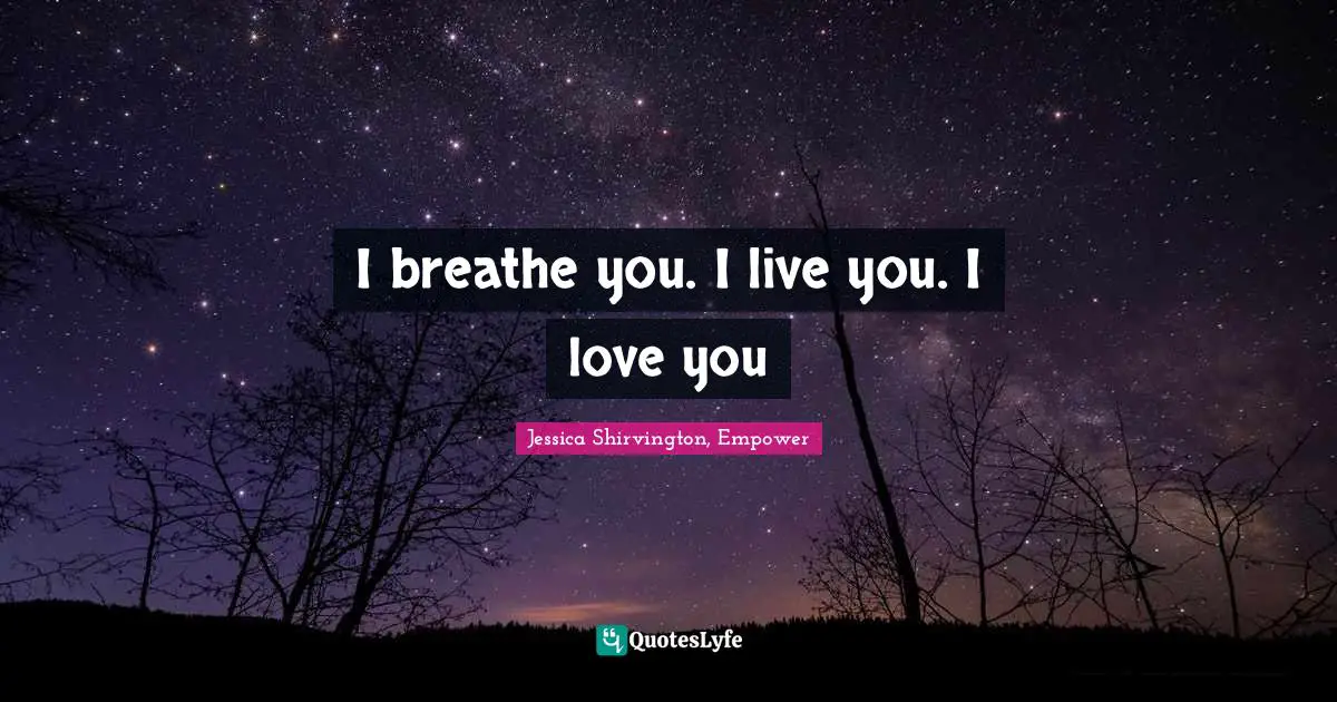 I breathe you. I live you. I love you