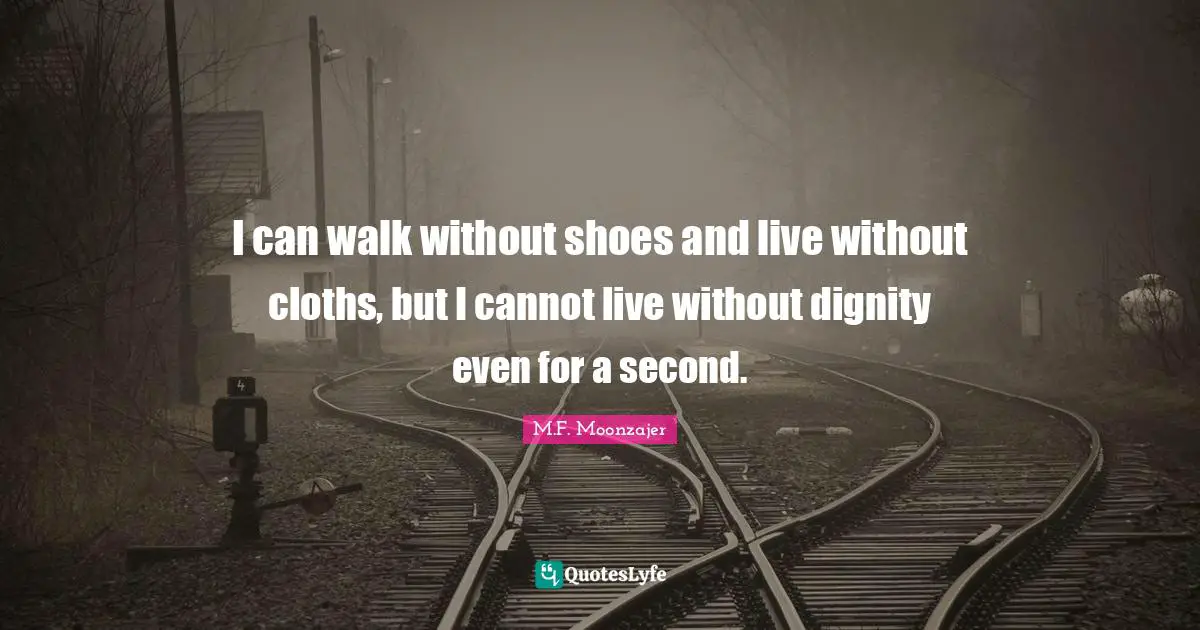 I can walk without shoes and live without cloths, but I cannot live without dignity even for a second.