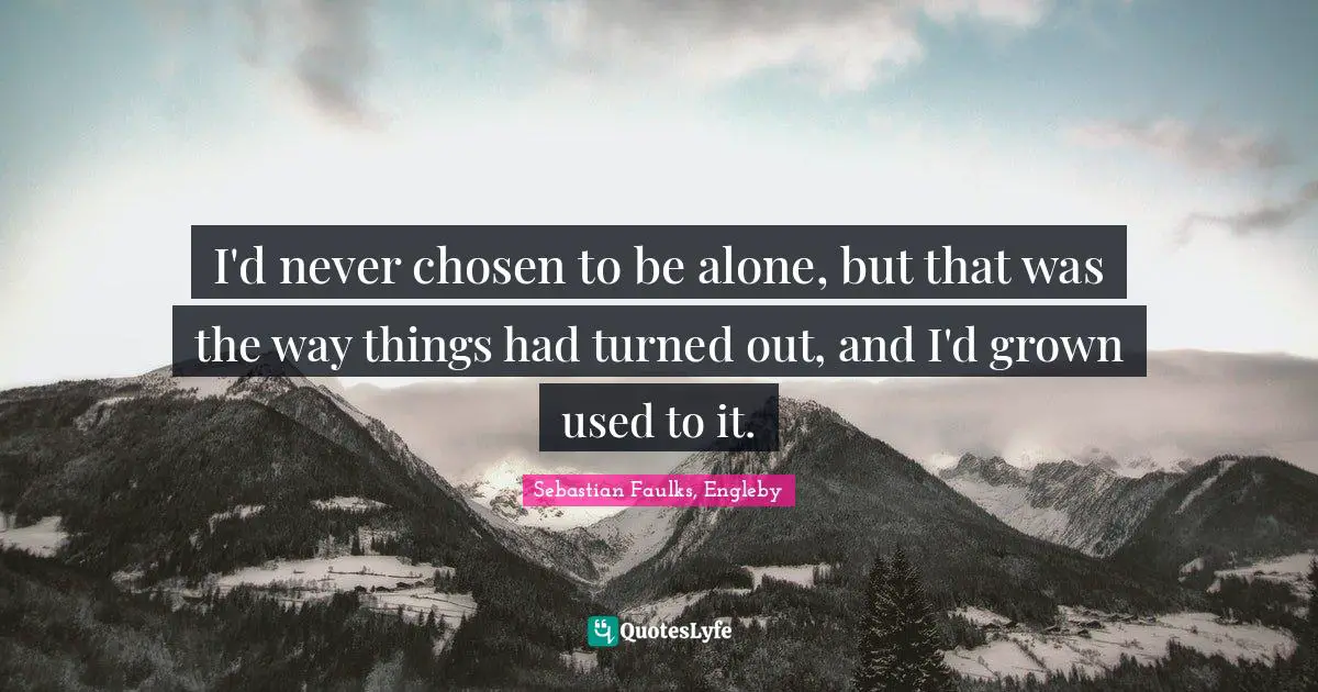 I'd never chosen to be alone, but that was the way things had turned out, and I'd grown used to it.