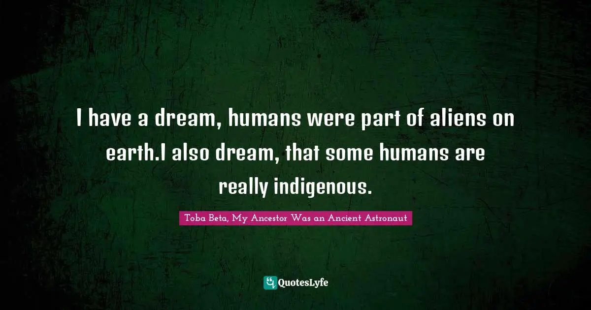 I have a dream, humans were part of aliens on earth.I also dream, that some humans are really indigenous.