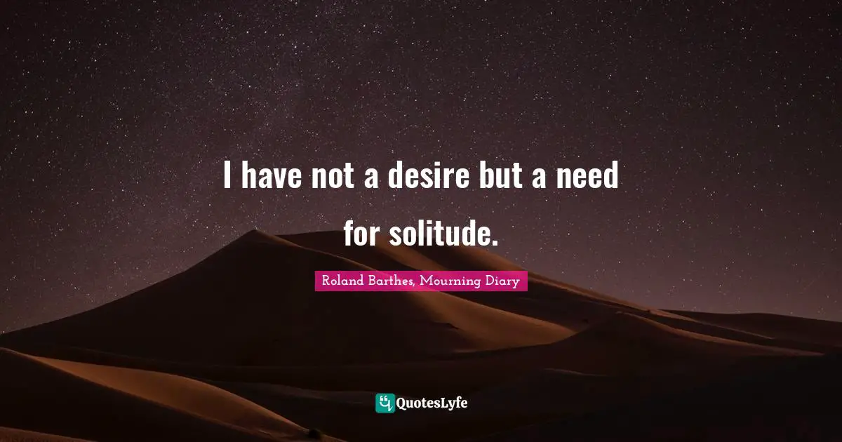 I have not a desire but a need for solitude.