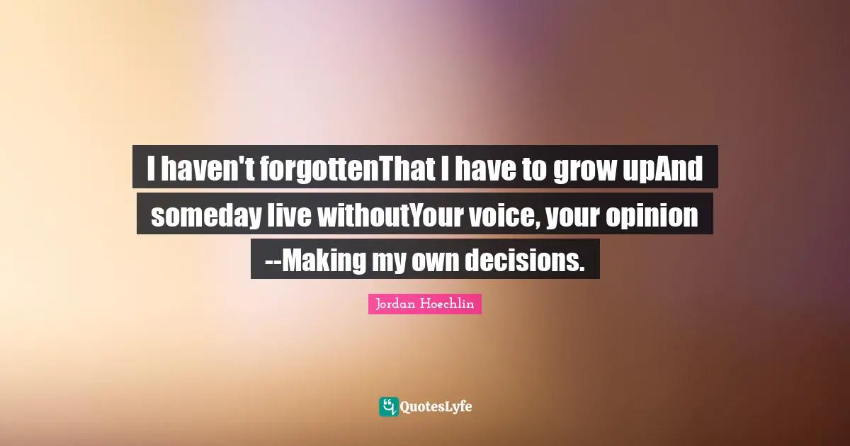 Jordan Hoechlin Quotes: "I haven't forgottenThat I have to grow upAnd someday live withoutYour voice, your opinion--Making my own decisions."