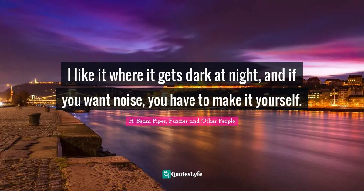 I like it where it gets dark at night, and if you want noise, you have to make it yourself.