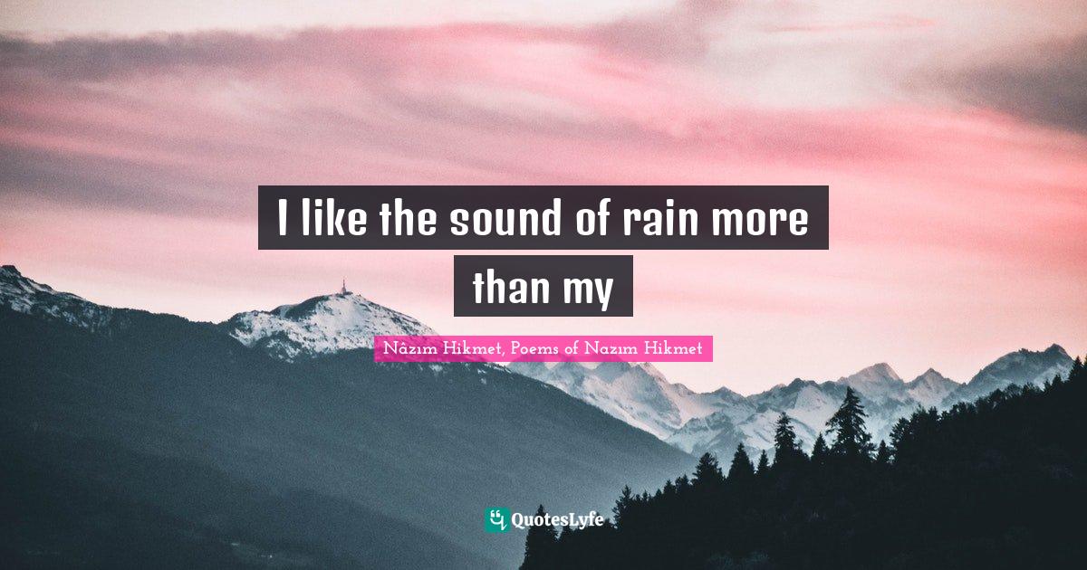 Sound Of Rain Quotes I Like The Sound Of Rain More Than My... Quote By Nâzım Hikmet, Poems Of  Nazım Hikmet - Quoteslyfe