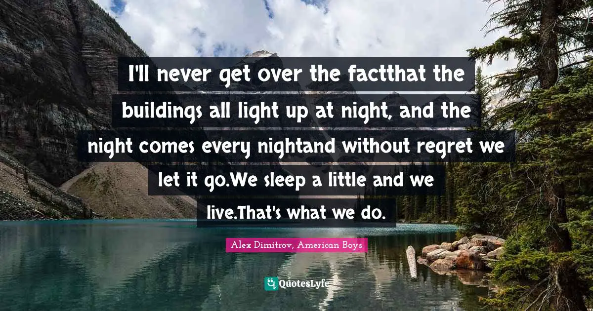 I'll never get over the factthat the buildings all light up at night, and the night comes every nightand without regret we let it go.We sleep a little and we live.That's what we do.