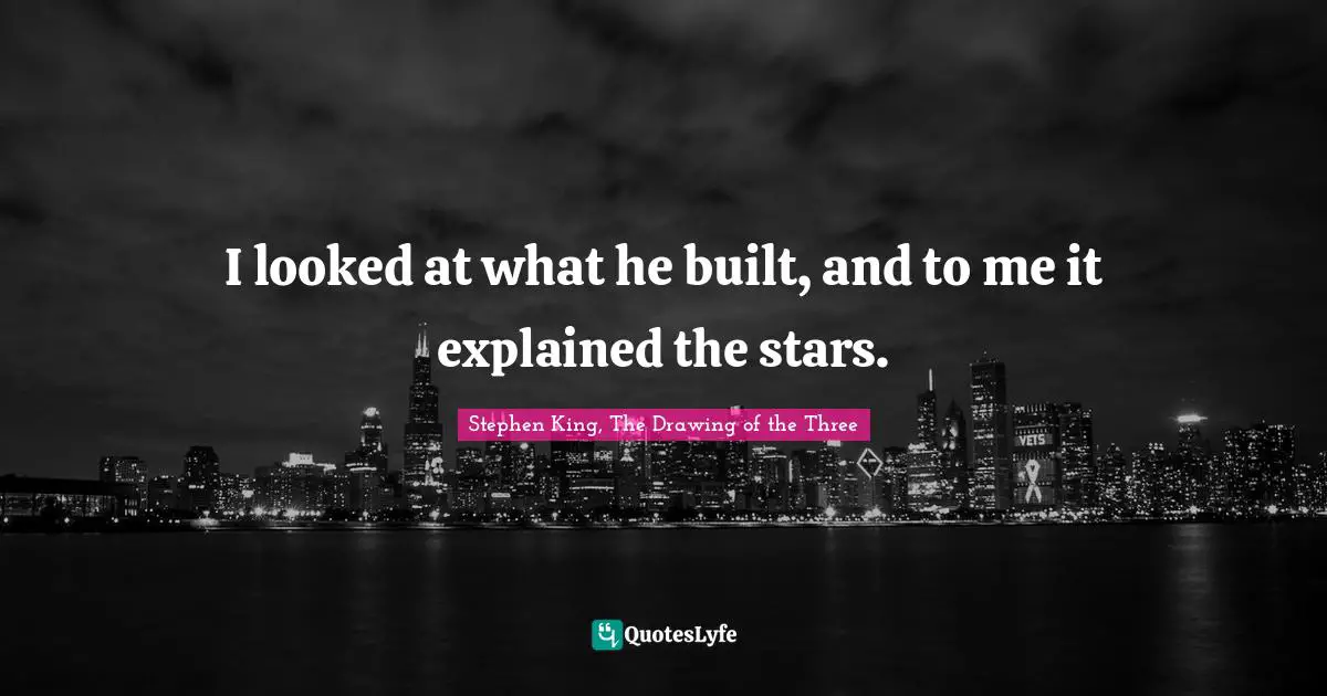 I looked at what he built, and to me it explained the stars.