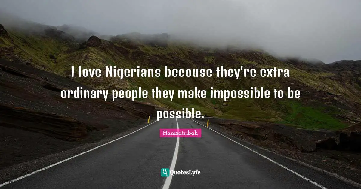 I love Nigerians becouse they're extra ordinary people they make impossible to be possible.