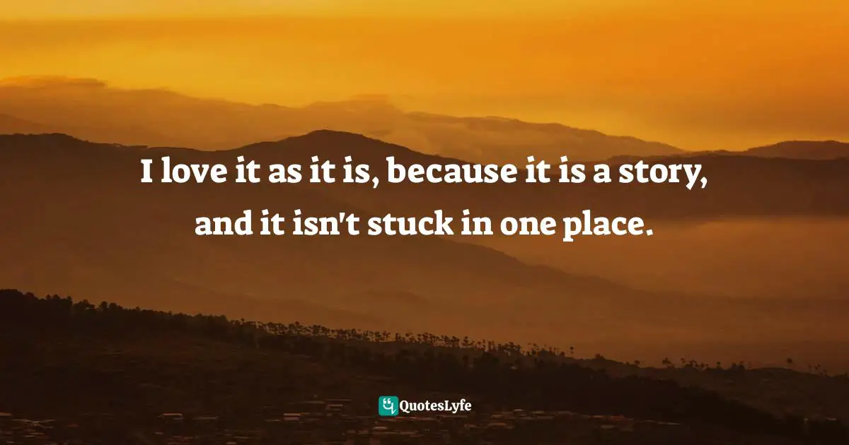 I love it as it is, because it is a story, and it isn't stuck in one place.